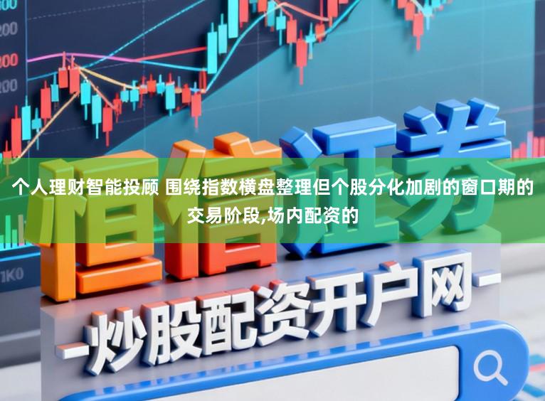 个人理财智能投顾 围绕指数横盘整理但个股分化加剧的窗口期的交易阶段,场内配资的