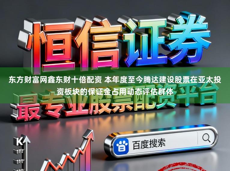 东方财富网鑫东财十倍配资 本年度至今腾达建设股票在亚太投资板块的保证金占用动态评估群体