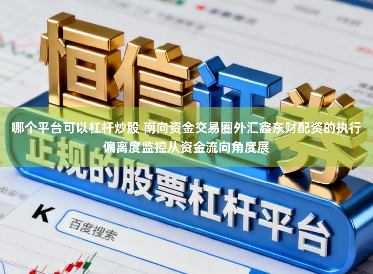 哪个平台可以杠杆炒股 南向资金交易圈外汇鑫东财配资的执行偏离度监控从资金流向角度展