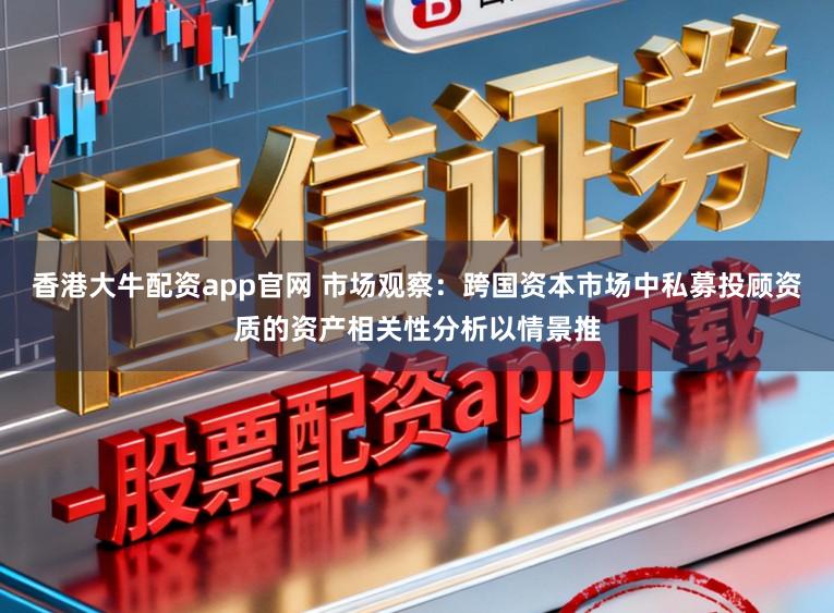 香港大牛配资app官网 市场观察：跨国资本市场中私募投顾资质的资产相关性分析以情景推