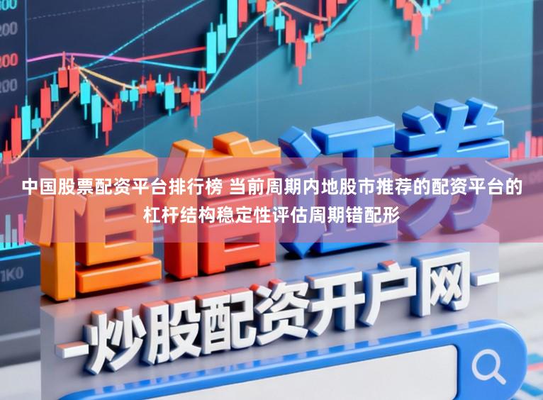 中国股票配资平台排行榜 当前周期内地股市推荐的配资平台的杠杆结构稳定性评估周期错配形