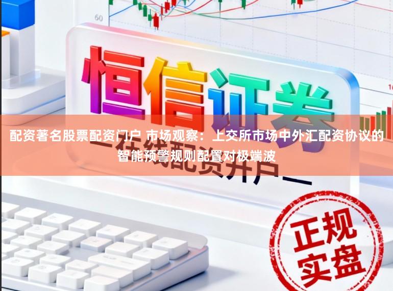 配资著名股票配资门户 市场观察：上交所市场中外汇配资协议的智能预警规则配置对极端波