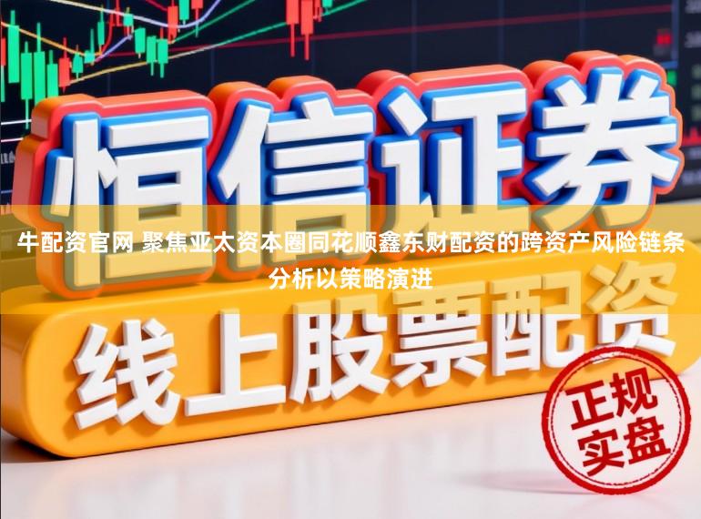牛配资官网 聚焦亚太资本圈同花顺鑫东财配资的跨资产风险链条分析以策略演进
