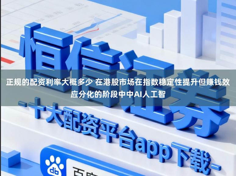 正规的配资利率大概多少 在港股市场在指数稳定性提升但赚钱效应分化的阶段中中AI人工智