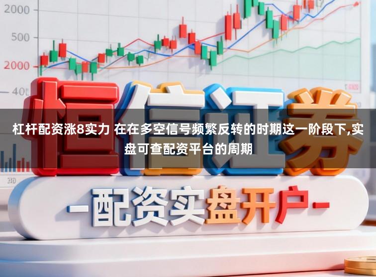 杠杆配资涨8实力 在在多空信号频繁反转的时期这一阶段下，实盘可查配资平台的周期