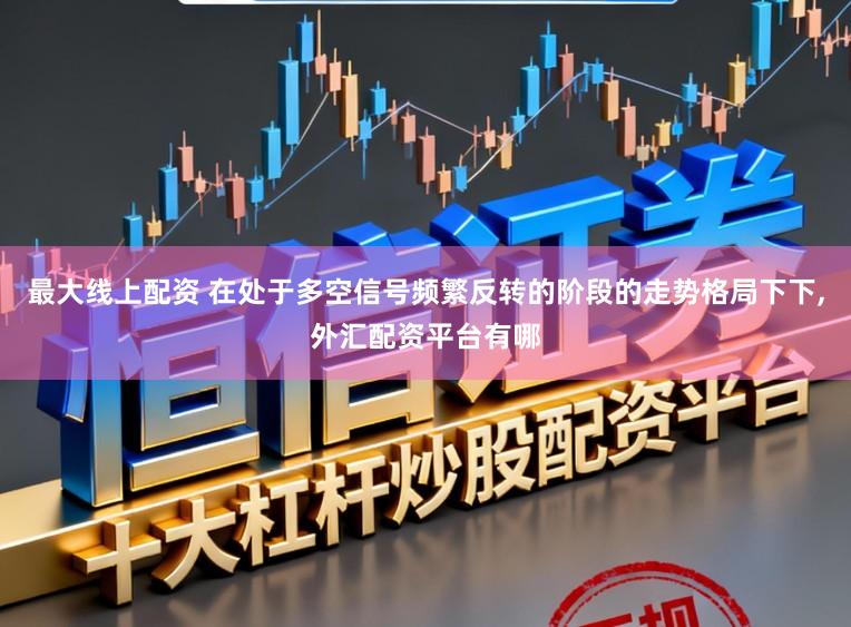 最大线上配资 在处于多空信号频繁反转的阶段的走势格局下下，外汇配资平台有哪