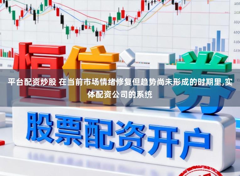 平台配资炒股 在当前市场情绪修复但趋势尚未形成的时期里,实体配资公司的系统