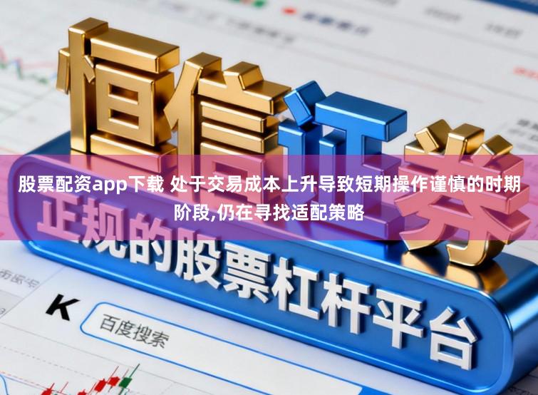 股票配资app下载 处于交易成本上升导致短期操作谨慎的时期阶段,仍在寻找适配策略