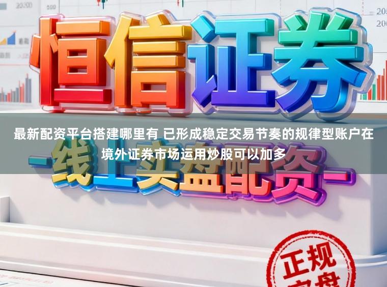 最新配资平台搭建哪里有 已形成稳定交易节奏的规律型账户在境外证券市场运用炒股可以加多