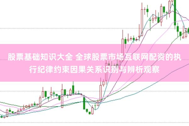 股票基础知识大全 全球股票市场互联网配资的执行纪律约束因果关系识别与辨析观察