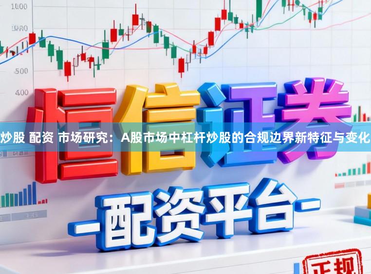 炒股 配资 市场研究：A股市场中杠杆炒股的合规边界新特征与变化