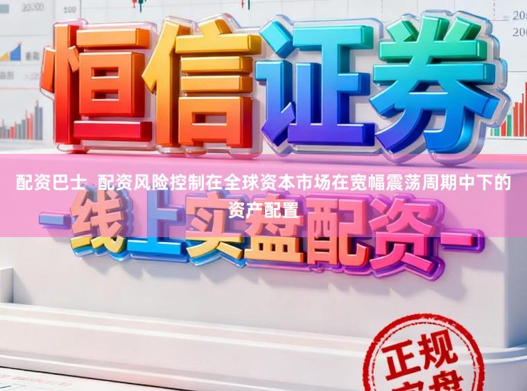 配资巴士  配资风险控制在全球资本市场在宽幅震荡周期中下的资产配置