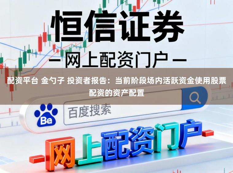 配资平台 金勺子 投资者报告：当前阶段场内活跃资金使用股票配资的资产配置