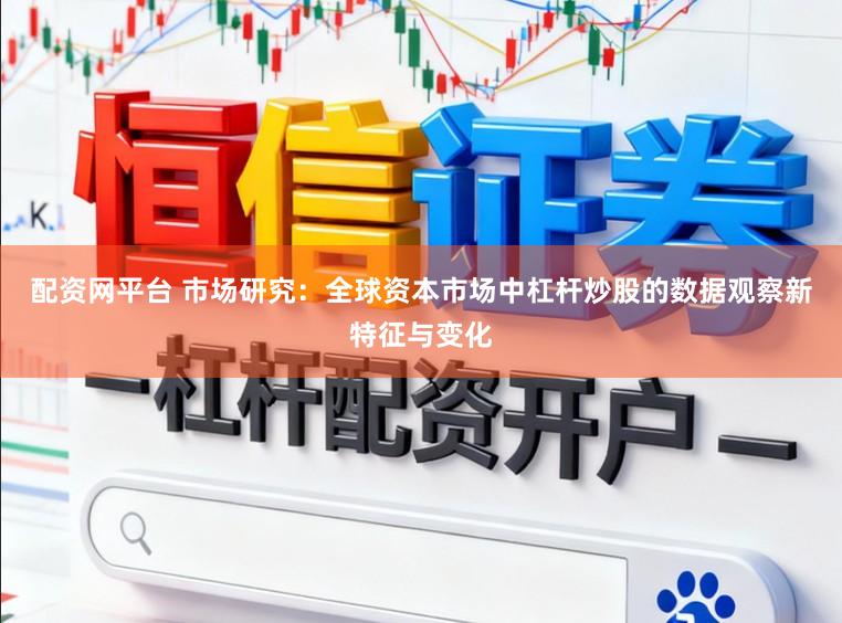 配资网平台 市场研究：全球资本市场中杠杆炒股的数据观察新特征与变化