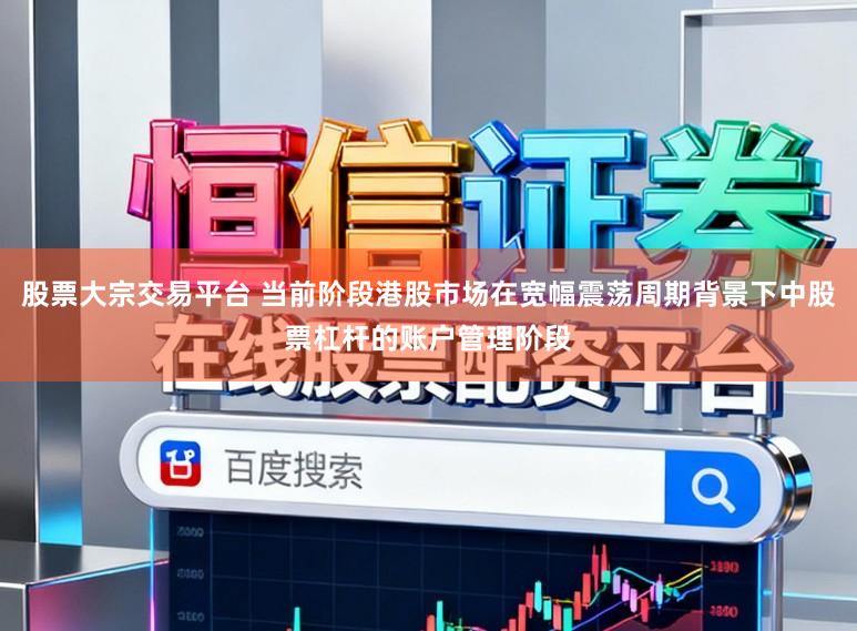 股票大宗交易平台 当前阶段港股市场在宽幅震荡周期背景下中股票杠杆的账户管理阶段