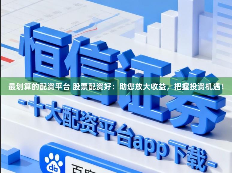 最划算的配资平台 股票配资好：助您放大收益，把握投资机遇！