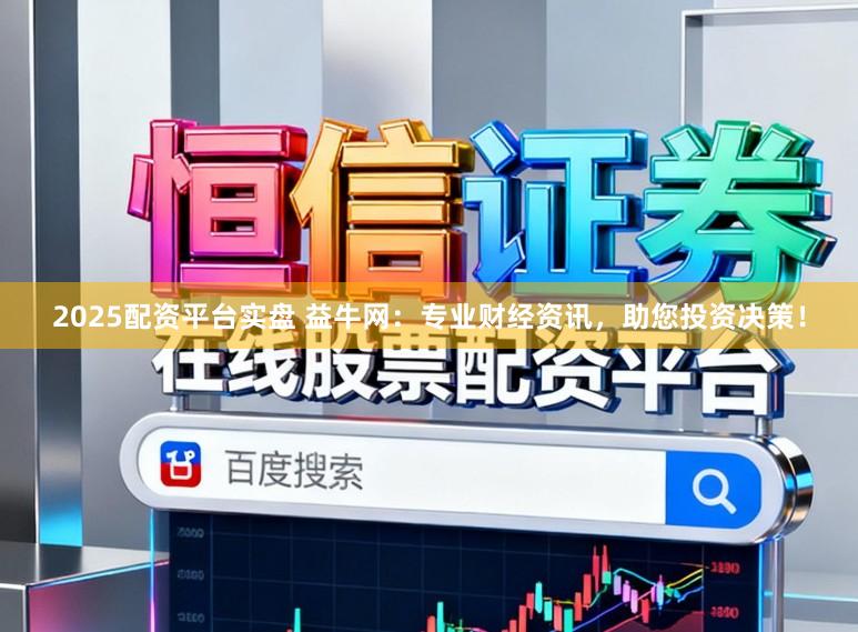 2025配资平台实盘 益牛网：专业财经资讯，助您投资决策！