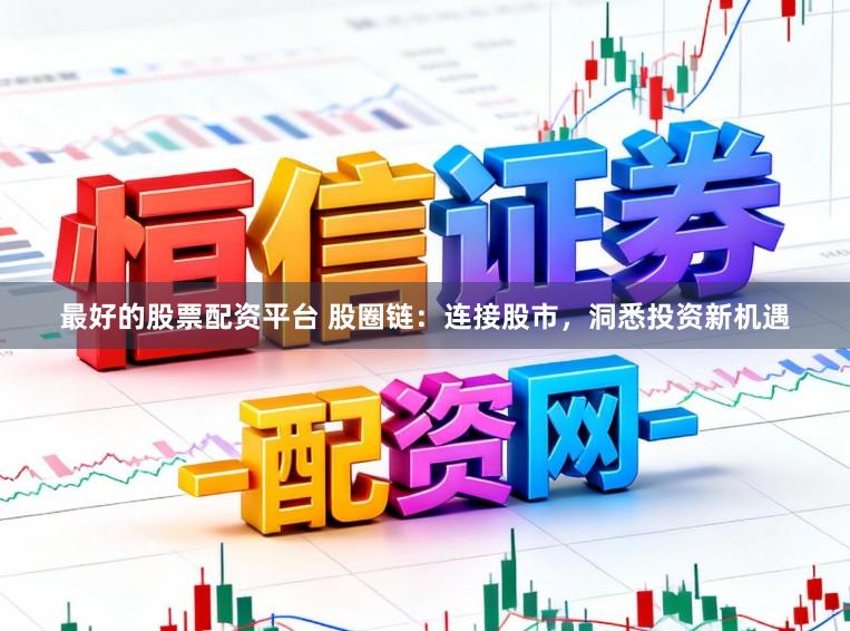 最好的股票配资平台 股圈链：连接股市，洞悉投资新机遇