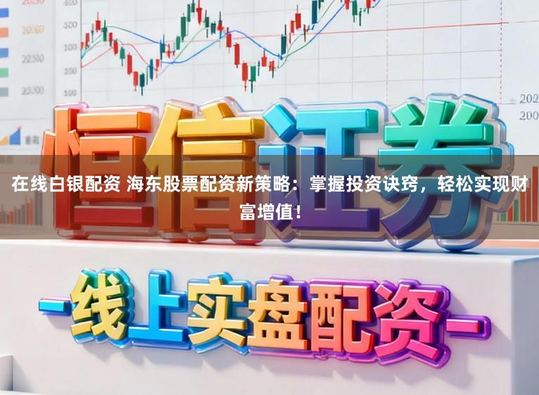 在线白银配资 海东股票配资新策略：掌握投资诀窍，轻松实现财富增值！