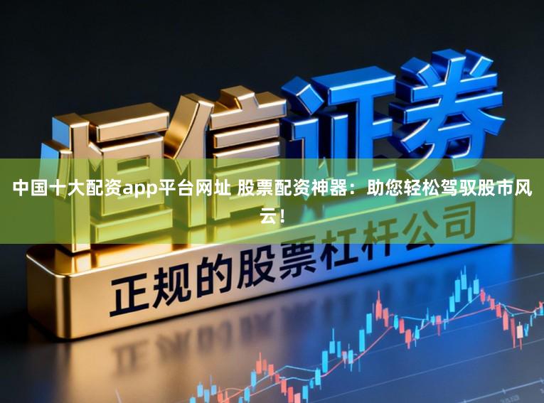 中国十大配资app平台网址 股票配资神器：助您轻松驾驭股市风云！