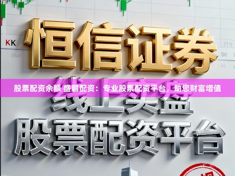 股票配资余额 盛鹏配资：专业股票配资平台，助您财富增值