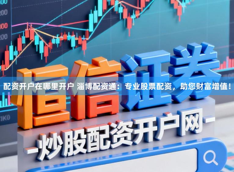 配资开户在哪里开户 淄博配资通：专业股票配资，助您财富增值！
