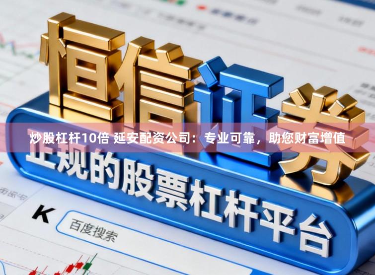 炒股杠杆10倍 延安配资公司：专业可靠，助您财富增值