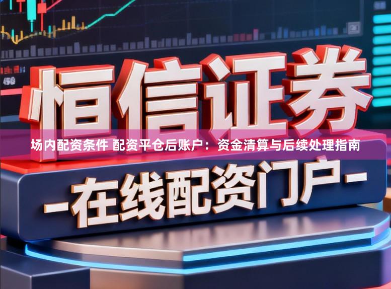 场内配资条件 配资平仓后账户：资金清算与后续处理指南