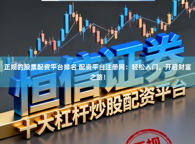 正规的股票配资平台排名 配资平台注册网：轻松入门，开启财富之路！