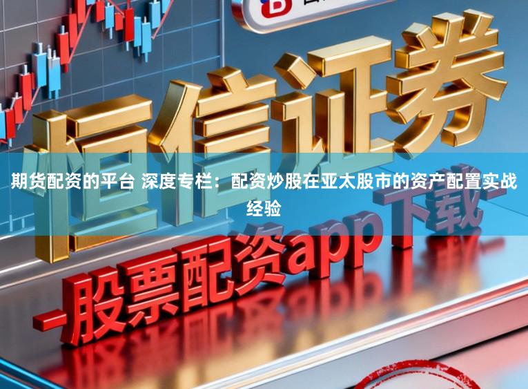 期货配资的平台 深度专栏：配资炒股在亚太股市的资产配置实战经验