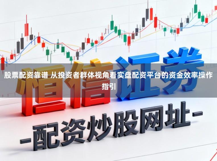 股票配资靠谱 从投资者群体视角看实盘配资平台的资金效率操作指引