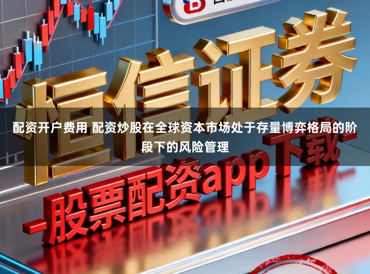 配资开户费用 配资炒股在全球资本市场处于存量博弈格局的阶段下的风险管理