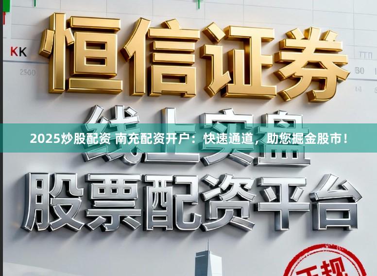 2025炒股配资 南充配资开户：快速通道，助您掘金股市！