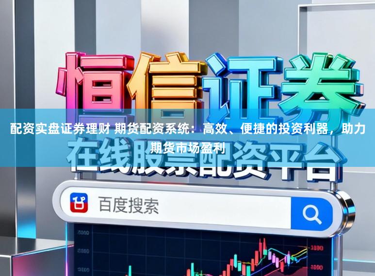 配资实盘证券理财 期货配资系统：高效、便捷的投资利器，助力期货市场盈利