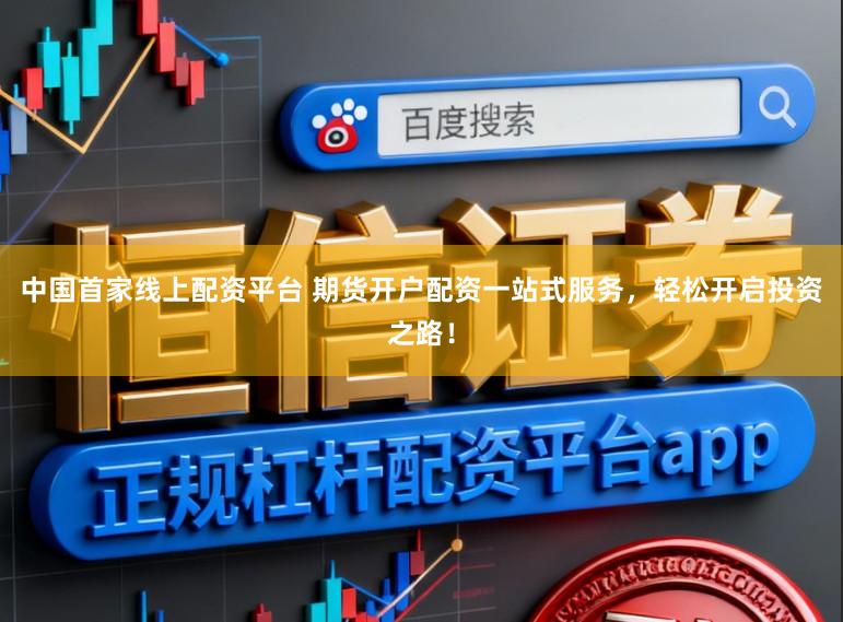 中国首家线上配资平台 期货开户配资一站式服务，轻松开启投资之路！