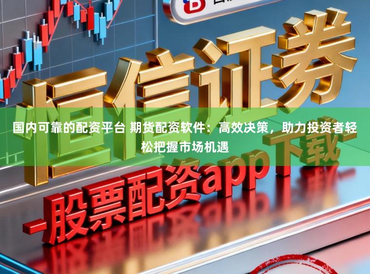 国内可靠的配资平台 期货配资软件：高效决策，助力投资者轻松把握市场机遇