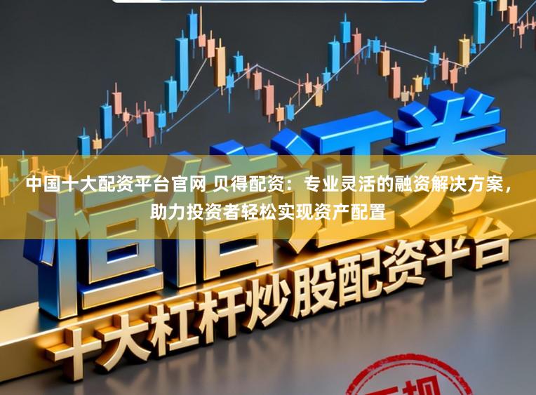 中国十大配资平台官网 贝得配资：专业灵活的融资解决方案，助力投资者轻松实现资产配置