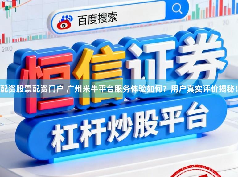 配资股票配资门户 广州米牛平台服务体验如何？用户真实评价揭秘！