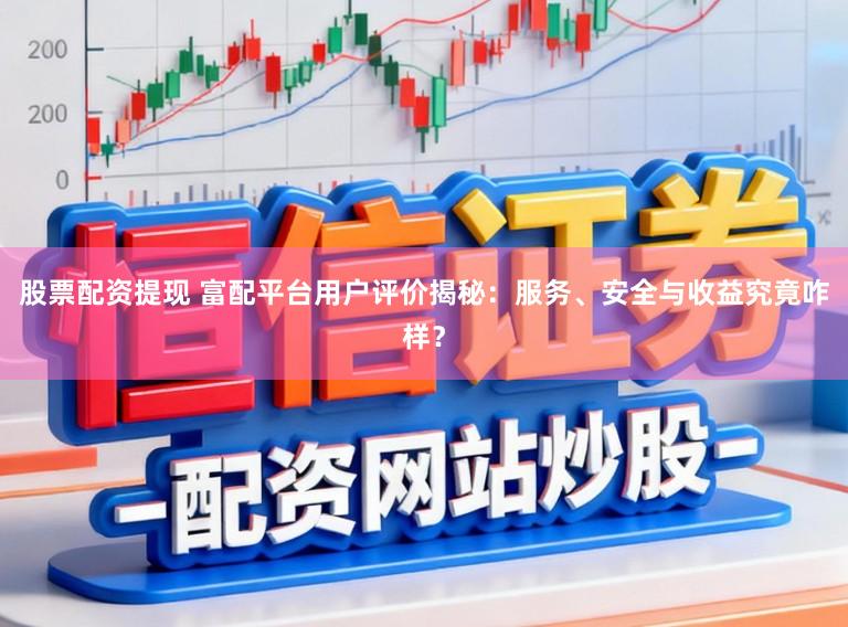 股票配资提现 富配平台用户评价揭秘：服务、安全与收益究竟咋样？