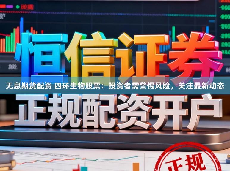 无息期货配资 四环生物股票：投资者需警惕风险，关注最新动态
