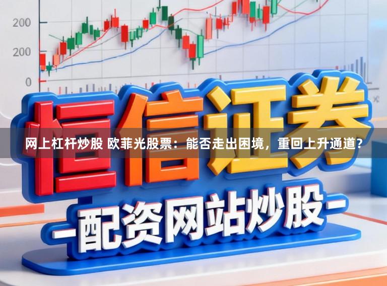 网上杠杆炒股 欧菲光股票：能否走出困境，重回上升通道？