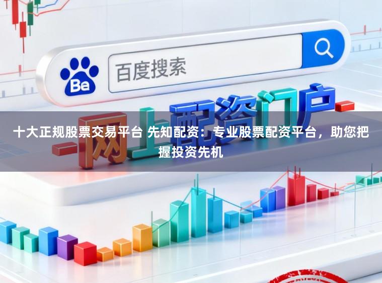 十大正规股票交易平台 先知配资：专业股票配资平台，助您把握投资先机