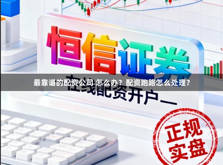 最靠谱的配资公司 怎么办？配资跑路怎么处理？