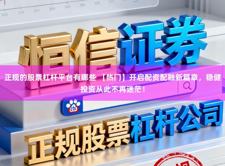 正规的股票杠杆平台有哪些 【热门】开启配资配融新篇章，稳健投资从此不再迷茫！