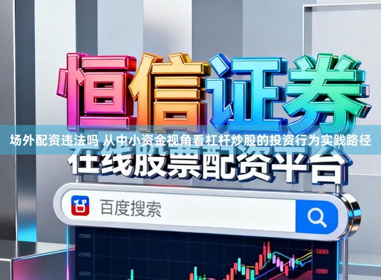 场外配资违法吗 从中小资金视角看杠杆炒股的投资行为实践路径