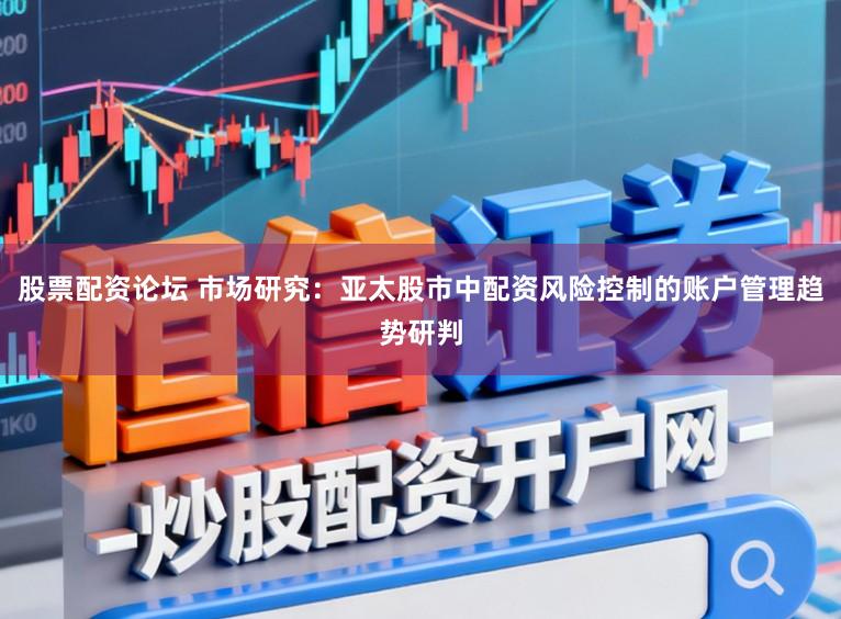 股票配资论坛 市场研究：亚太股市中配资风险控制的账户管理趋势研判