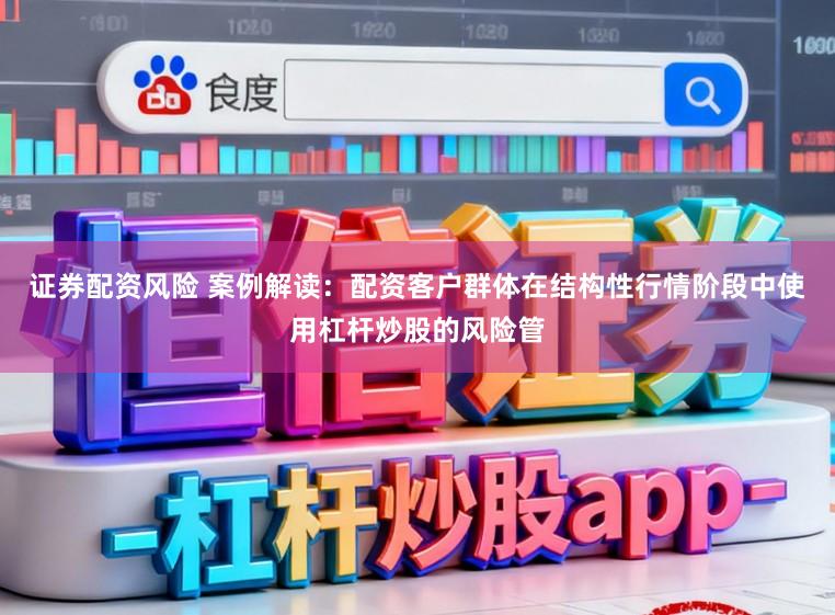证券配资风险 案例解读：配资客户群体在结构性行情阶段中使用杠杆炒股的风险管