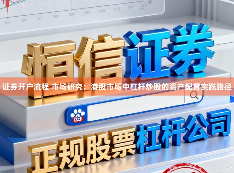 证券开户流程 市场研究：港股市场中杠杆炒股的资产配置实践路径