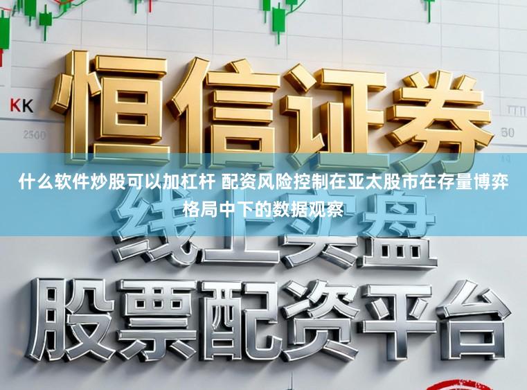 什么软件炒股可以加杠杆 配资风险控制在亚太股市在存量博弈格局中下的数据观察