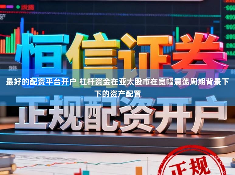 最好的配资平台开户 杠杆资金在亚太股市在宽幅震荡周期背景下下的资产配置